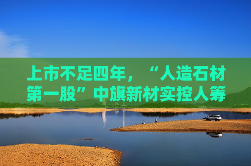 上市不足四年，“人造石材第一股”中旗新材实控人筹划控制权变更，归母净利润已连续下滑