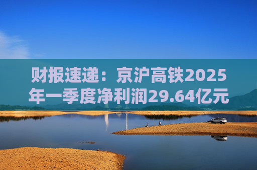 财报速递:京沪高铁2025年一季度净利润29.64亿元