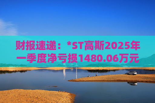 财报速递：*ST高斯2025年一季度净亏损1480.06万元
