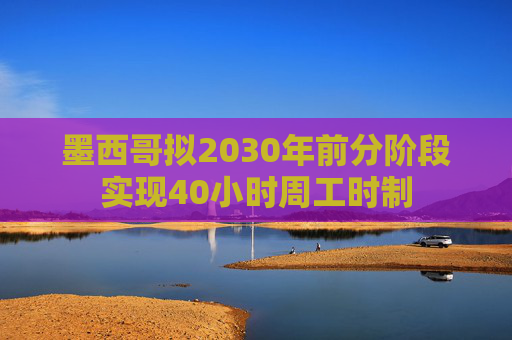 墨西哥拟2030年前分阶段实现40小时周工时制