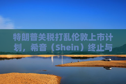 特朗普关税打乱伦敦上市计划,希音(Shein)终止与英国公关公司合作 第1张 特朗普关税打乱伦敦上市计划,希音(Shein)终止与英国公关公司合作 第1张