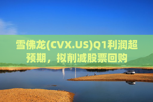 雪佛龙(CVX.US)Q1利润超预期，拟削减股票回购