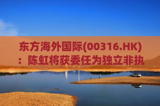 东方海外国际(00316.HK)：陈虹将获委任为独立非执行董事