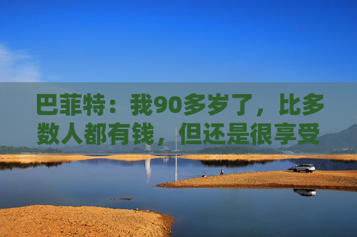 巴菲特:我90多岁了,比多数人都有钱,但还是很享受工作