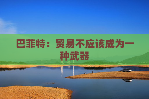 巴菲特：贸易不应该成为一种武器