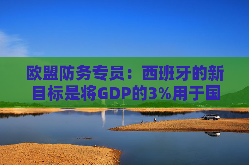 欧盟防务专员:西班牙的新目标是将GDP的3%用于国防