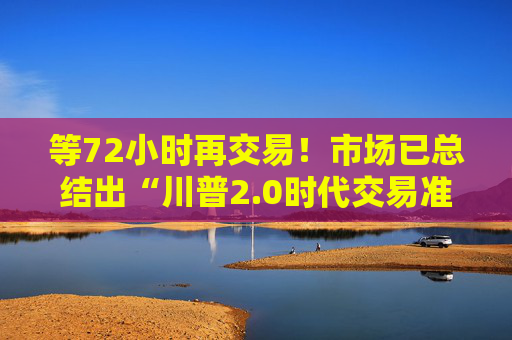 等72小时再交易！市场已总结出“川普2.0时代交易准则”