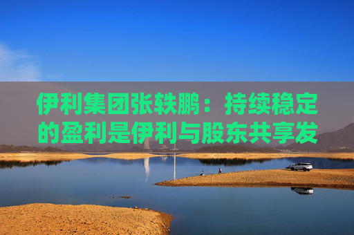 伊利集团张轶鹏:持续稳定的盈利是伊利与股东共享发展成果的底气