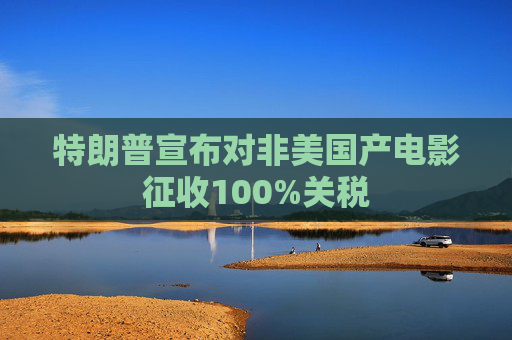 特朗普宣布对非美国产电影征收100%关税