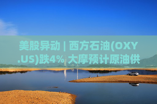 美股异动 | 西方石油(OXY.US)跌4% 大摩预计原油供应过剩局面将恶化 第1张 美股异动 | 西方石油(OXY.US)跌4% 大摩预计原油供应过剩局面将恶化 第1张
