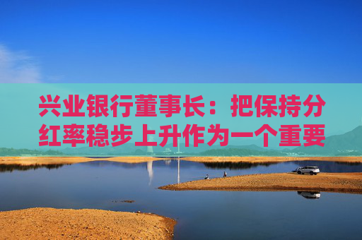 兴业银行董事长:把保持分红率稳步上升作为一个重要目标