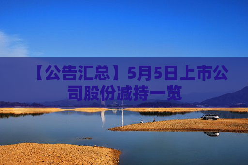 【公告汇总】5月5日上市公司股份减持一览