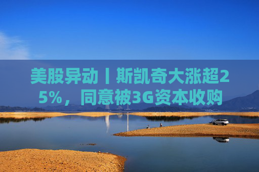 美股异动丨斯凯奇大涨超25%，同意被3G资本收购