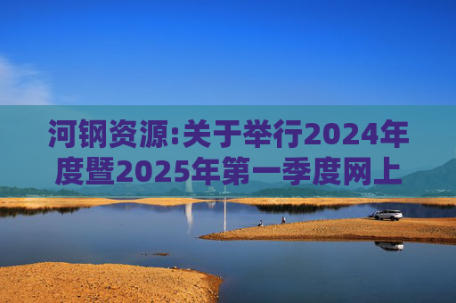 河钢资源:关于举行2024年度暨2025年第一季度网上业绩说明会的公告