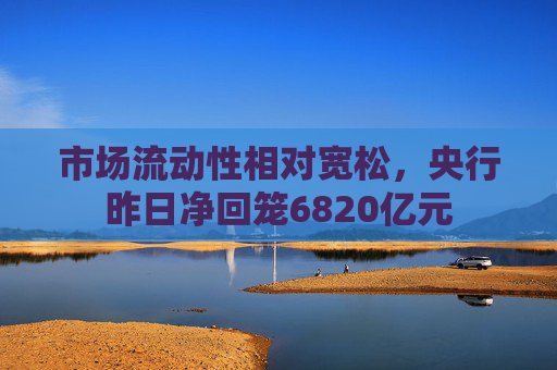 市场流动性相对宽松，央行昨日净回笼6820亿元  第1张