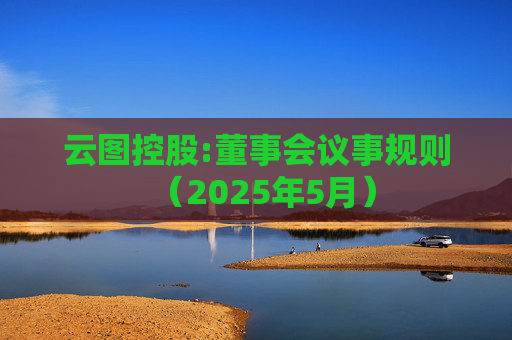 云图控股:董事会议事规则(2025年5月)