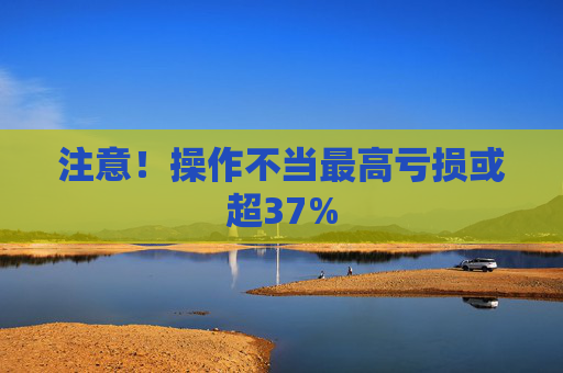 注意！操作不当最高亏损或超37%