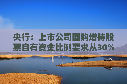 央行：上市公司回购增持股票自有资金比例要求从30%下调至10%