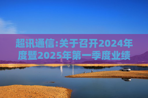 超讯通信:关于召开2024年度暨2025年第一季度业绩说明会的公告