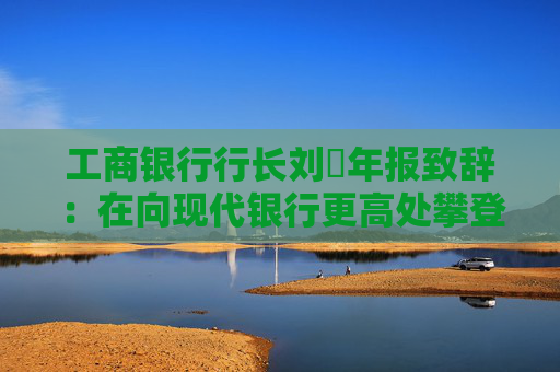 工商银行行长刘珺年报致辞:在向现代银行更高处攀登中书写了高质量发展的新篇章 第1张 工商银行行长刘珺年报致辞:在向现代银行更高处攀登中书写了高质量发展的新篇章 第1张