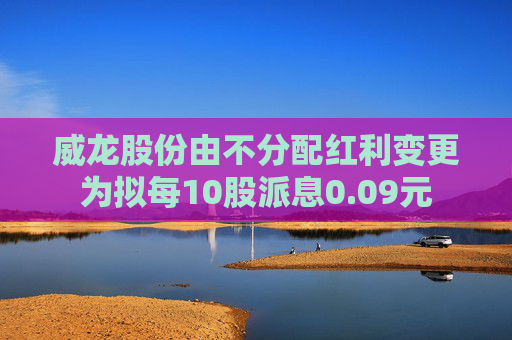 威龙股份由不分配红利变更为拟每10股派息0.09元