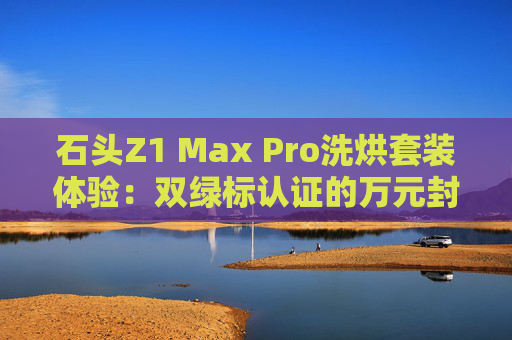 石头Z1 Max Pro洗烘套装体验：双绿标认证的万元封神之作