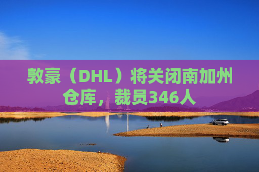 敦豪(DHL)将关闭南加州仓库,裁员346人 第1张 敦豪(DHL)将关闭南加州仓库,裁员346人 第1张