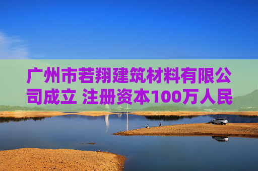 广州市若翔建筑材料有限公司成立 注册资本100万人民币