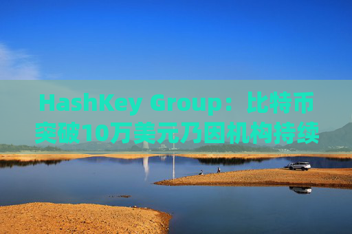 HashKey Group:比特币突破10万美元乃因机构持续增持等因素带动