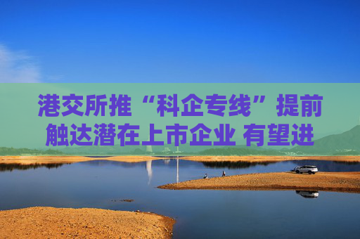 港交所推“科企专线”提前触达潜在上市企业 有望进一步提升科创企业估值