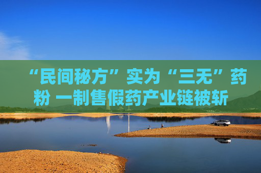 “民间秘方”实为“三无”药粉 一制售假药产业链被斩断