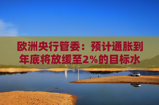 欧洲央行管委：预计通胀到年底将放缓至2%的目标水平