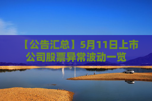 【公告汇总】5月11日上市公司股票异常波动一览