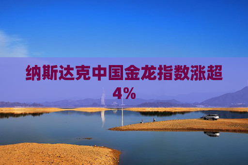 纳斯达克中国金龙指数涨超4%