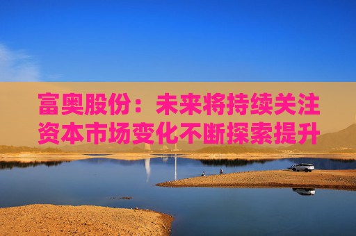 富奥股份：未来将持续关注资本市场变化不断探索提升公司价值和市值表现的有效方式