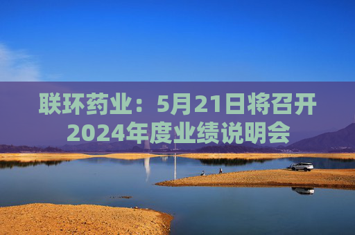 联环药业:5月21日将召开2024年度业绩说明会