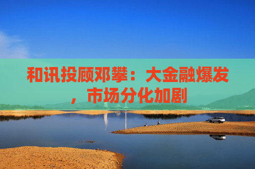 和讯投顾邓攀：大金融爆发，市场分化加剧
