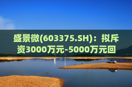 盛景微(603375.SH)：拟斥资3000万元-5000万元回购股份