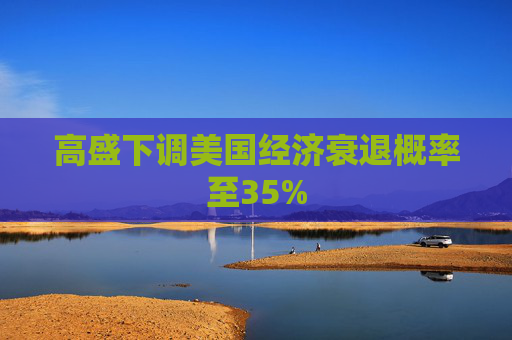 高盛下调美国经济衰退概率至35%
