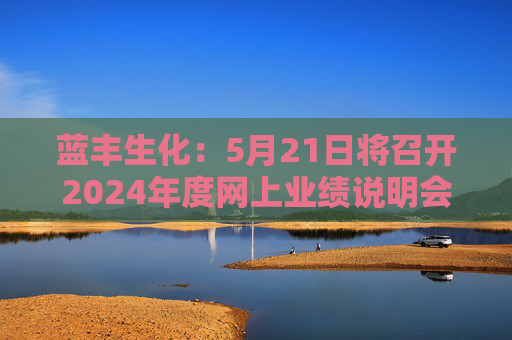 蓝丰生化：5月21日将召开2024年度网上业绩说明会