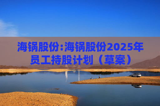 海锅股份:海锅股份2025年员工持股计划（草案）