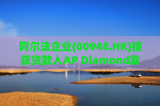 阿尔法企业(00948.HK)接获贷款人AP Diamond发出的催缴函