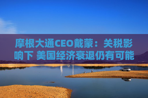 摩根大通CEO戴蒙：关税影响下 美国经济衰退仍有可能发生
