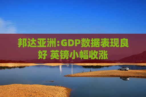 邦达亚洲:GDP数据表现良好 英镑小幅收涨