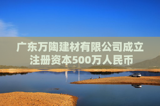 广东万陶建材有限公司成立 注册资本500万人民币