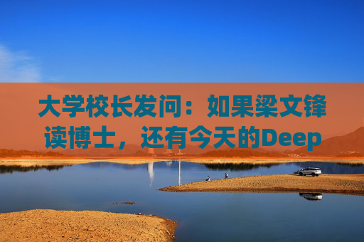 大学校长发问：如果梁文锋读博士，还有今天的DeepSeek吗？  第1张