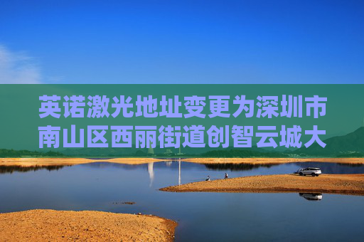 英诺激光地址变更为深圳市南山区西丽街道创智云城大厦（工业区）1标段1栋A座11层01号  第1张