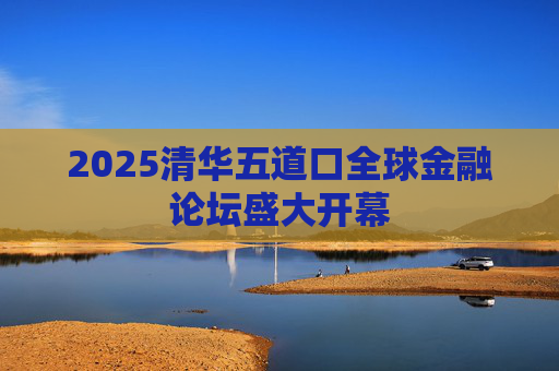 2025清华五道口全球金融论坛盛大开幕