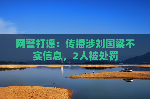 网警打谣：传播涉刘国梁不实信息，2人被处罚
