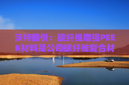 沃特股份：碳纤维增强PEEK材料是公司碳纤维复合材料体系中的一类产品